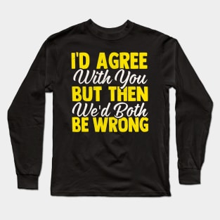 I'd Agree With You But Then We'd Both Be Wrong Long Sleeve T-Shirt